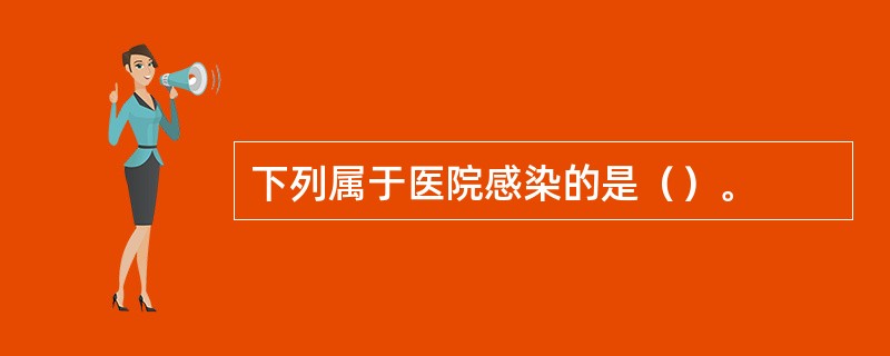 下列属于医院感染的是（）。