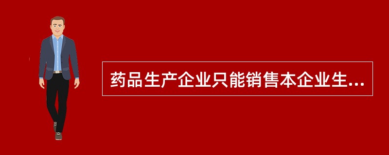 药品生产企业只能销售本企业生产的药品，不得销售本企业手委托生产的或者他人生产的药