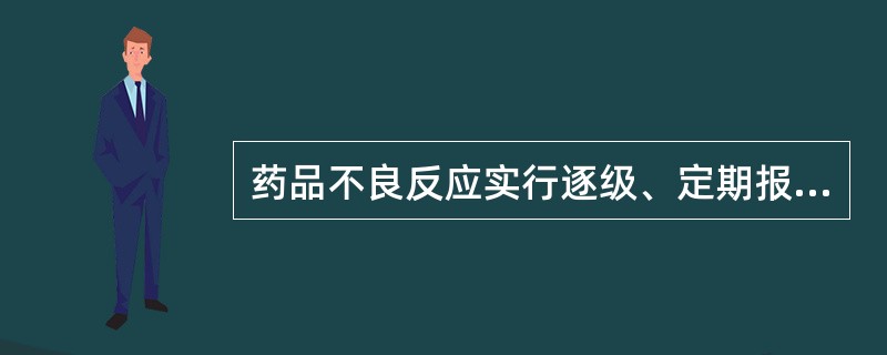 药品不良反应实行逐级、定期报告制度，不得越级报告。