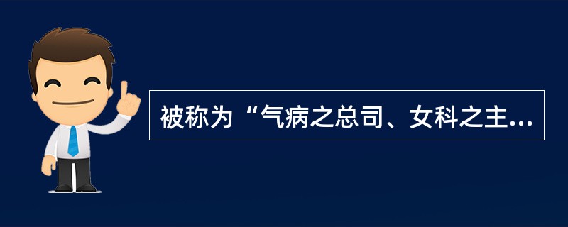 被称为“气病之总司、女科之主帅”的药是