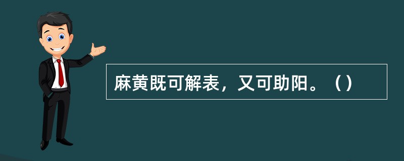 麻黄既可解表，又可助阳。（）