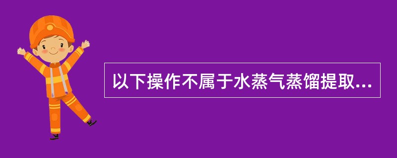 以下操作不属于水蒸气蒸馏提取法的是