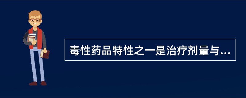 毒性药品特性之一是治疗剂量与中毒剂量相近。（）