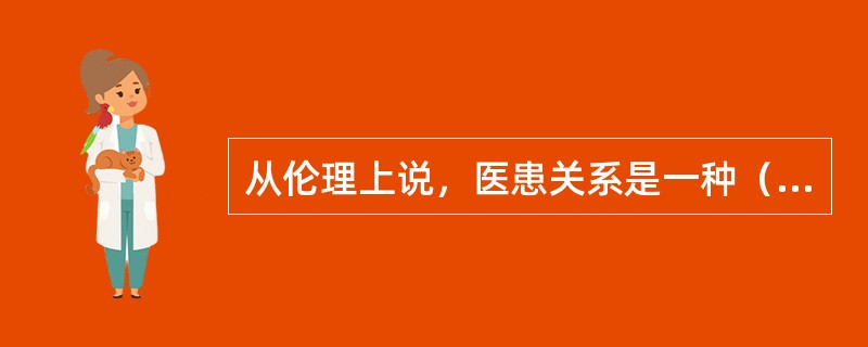 从伦理上说，医患关系是一种（）。