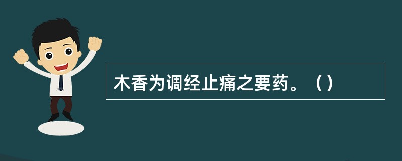 木香为调经止痛之要药。（）