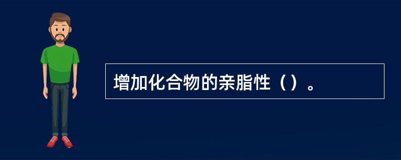 增加化合物的亲脂性（）。