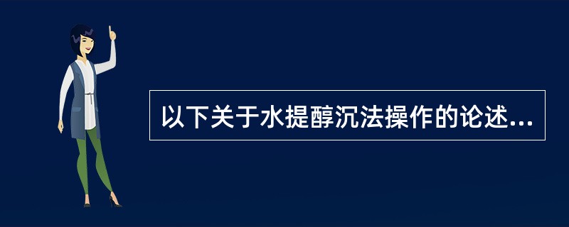 以下关于水提醇沉法操作的论述正确的是