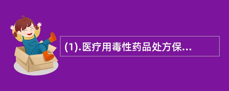 (1).医疗用毒性药品处方保存期限为（）(2).麻醉药品和第一类精神药品处方保存