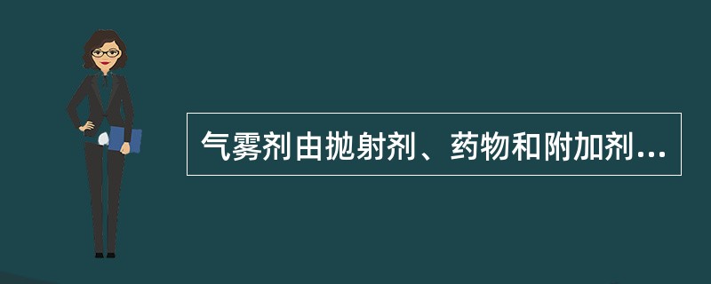 气雾剂由抛射剂、药物和附加剂、耐压容器三部分组成。