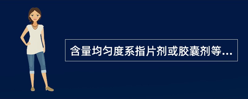 含量均匀度系指片剂或胶囊剂等固体剂型中的难溶性药物在规定溶剂中溶出的速度和程度。