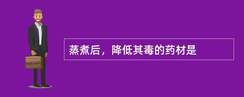 蒸煮后，降低其毒的药材是