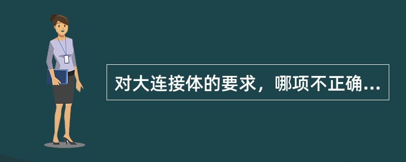 对大连接体的要求，哪项不正确（）