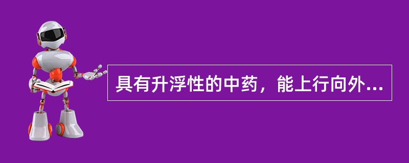 具有升浮性的中药，能上行向外，升阳发表、驱风散寒、涌吐、开窍等作用。