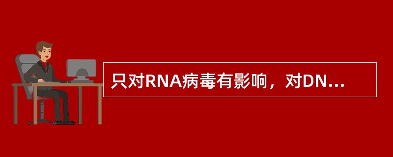 只对RNA病毒有影响，对DNA病毒几乎无作用的药物是：