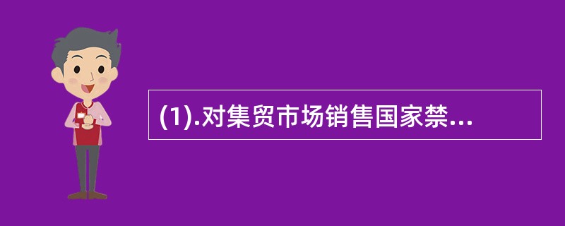 (1).对集贸市场销售国家禁止销售的中药材和无证销售中药材以外其它药品的，必须坚