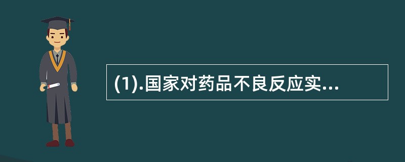 (1).国家对药品不良反应实行的报告制度是()(2).国家对药品不良反应的管理：