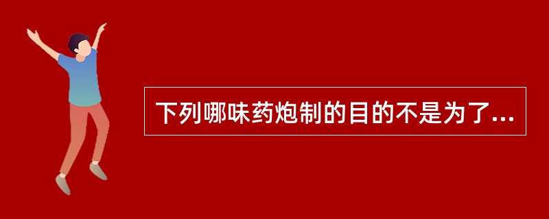 下列哪味药炮制的目的不是为了降低毒性