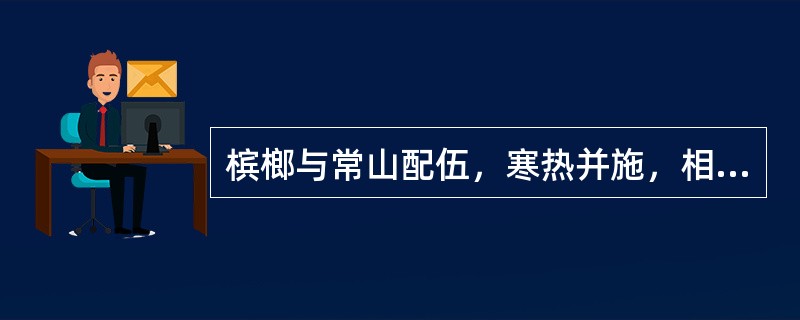 槟榔与常山配伍，寒热并施，相反相承，既有较强的祛痰截疟之功，又可减少常山涌吐之副