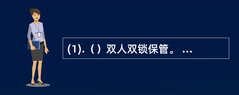 (1).（）双人双锁保管。 (2).（）温度为0～30℃，各库房相对湿度应保持在