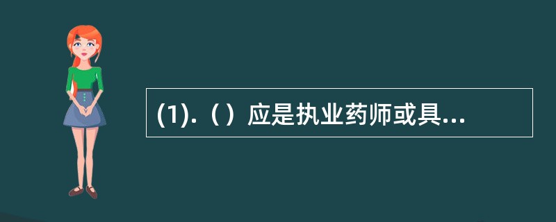 (1).（）应是执业药师或具有相应的药学专业技术职称。(2).（）应具有相应的药