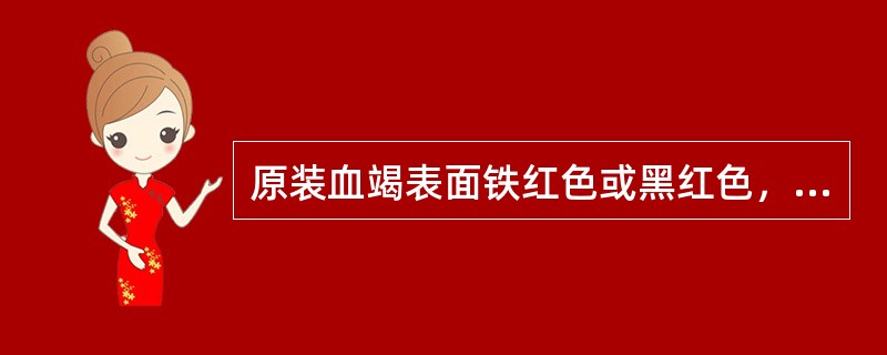 原装血竭表面铁红色或黑红色，研成粉未血红色，用火点燃冒烟呛鼻，有苯甲酸样香气.