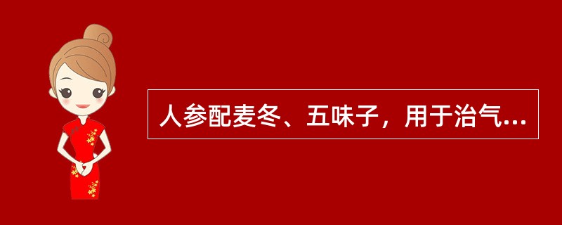 人参配麦冬、五味子，用于治气阴两虚之口渴、多汗，以及消渴证所常用.