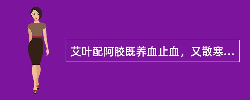 艾叶配阿胶既养血止血，又散寒暖宫调经，治崩漏经多属血虚有寒之证。