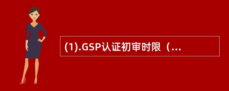 (1).GSP认证初审时限（）(2).GSP认证受理审批时限（）(3).GSP认