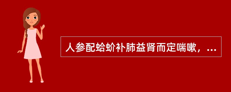 人参配蛤蚧补肺益肾而定喘嗽，治肺肾两虚、动軏气喘甚效。