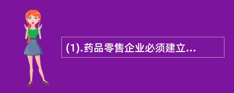 (1).药品零售企业必须建立真实完整的（）(2).从事药品经营,必须具有( )(