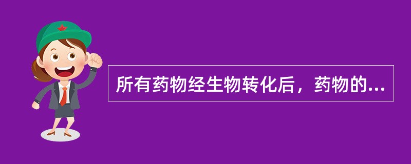 所有药物经生物转化后，药物的效应和毒性均降低。