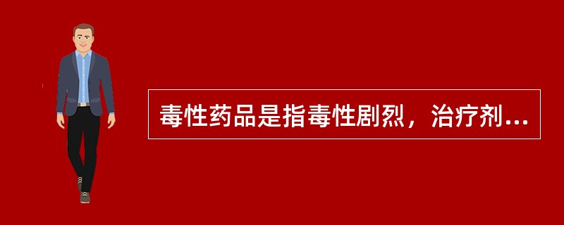 毒性药品是指毒性剧烈，治疗剂量与中毒剂量相差很大的药品。