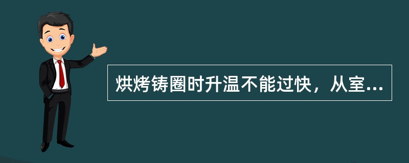 烘烤铸圈时升温不能过快，从室温升至400℃，升温时间不得低于（）