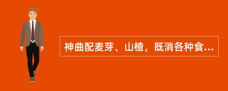 神曲配麦芽、山楂，既消各种食积，又健胃和中，三药常炒焦用，习称焦三仙。