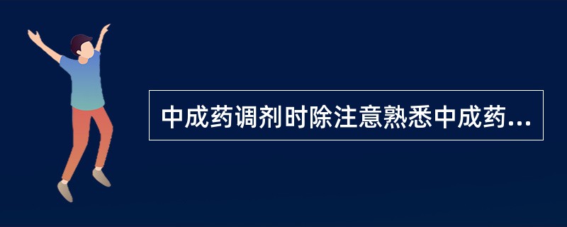 中成药调剂时除注意熟悉中成药的主要组成、剂型特点、功能主治、用法用量及注意事项外