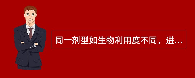 同一剂型如生物利用度不同，进入体循环的药量明显不同.