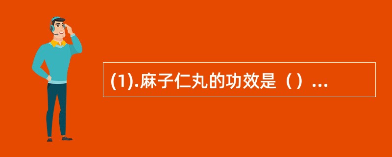 (1).麻子仁丸的功效是（） (2).上述各项中，除哪项外均属于小柴胡片主治病证