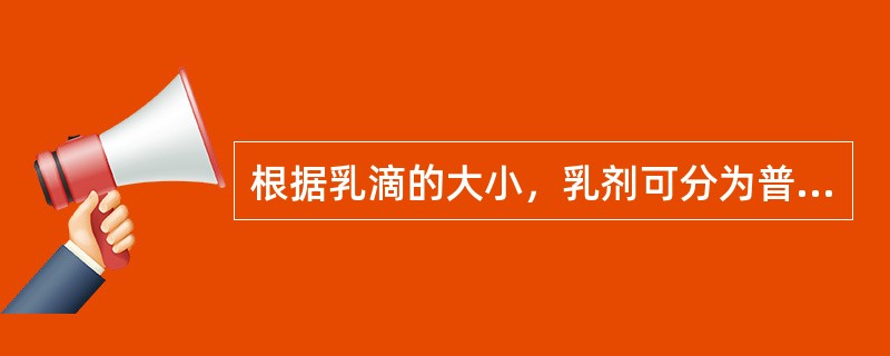 根据乳滴的大小，乳剂可分为普通乳、亚微乳、纳米乳.