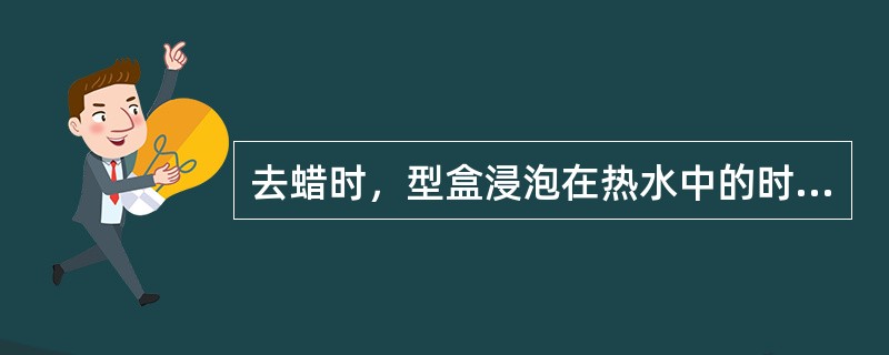 去蜡时，型盒浸泡在热水中的时间是（）