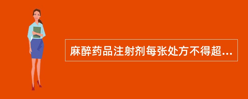 麻醉药品注射剂每张处方不得超过2日常用剂量。