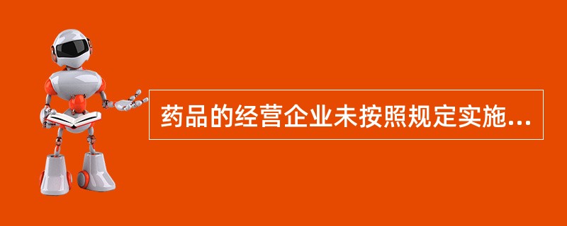 药品的经营企业未按照规定实施《药品经营质量管理规范》的，给予警告，责令限期改正；