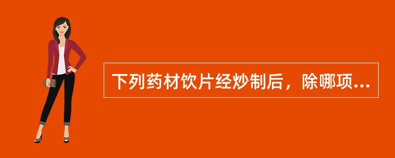 下列药材饮片经炒制后，除哪项外均宜贮于缸、罐中密封保养？（）