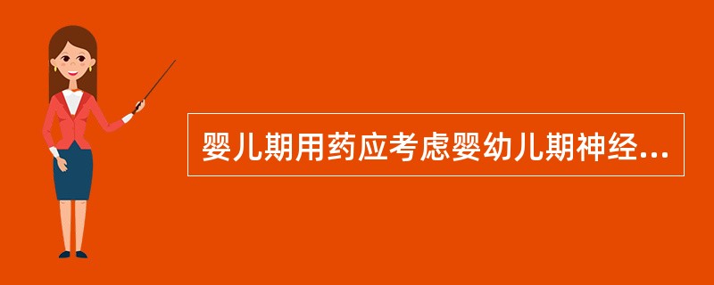 婴儿期用药应考虑婴幼儿期神经系统发育未成熟。