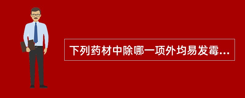 下列药材中除哪一项外均易发霉？（）