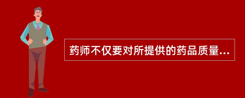 药师不仅要对所提供的药品质量负责，也要对药品使用的结果负责。