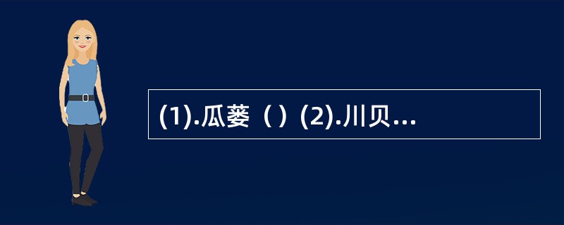 (1).瓜蒌（）(2).川贝母（）(3).葶苈子（）(4).半夏（）