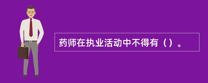 药师在执业活动中不得有（）。