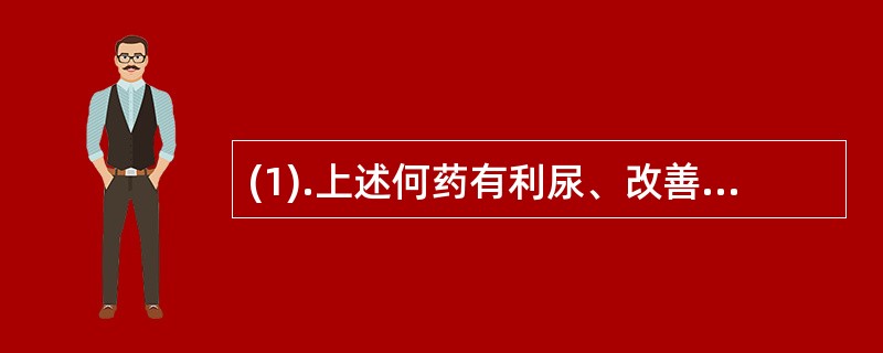 (1).上述何药有利尿、改善肾功能的作用（） (2).上述何药口服若浓度过高可引