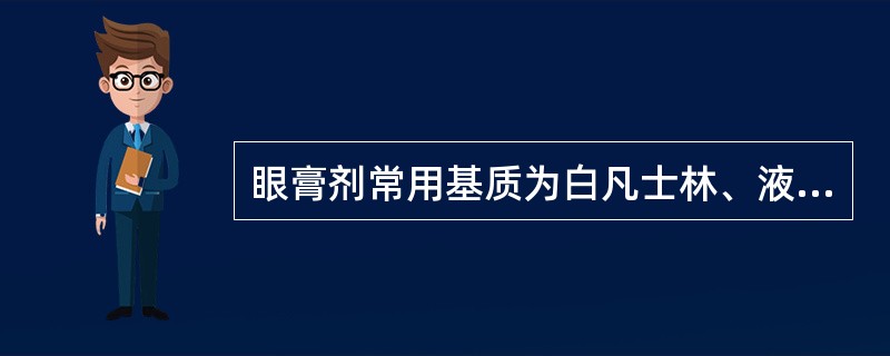 眼膏剂常用基质为白凡士林、液状石蜡和羊毛脂的混合物。