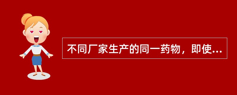 不同厂家生产的同一药物，即使剂型相同，生物利用度也可能不同。